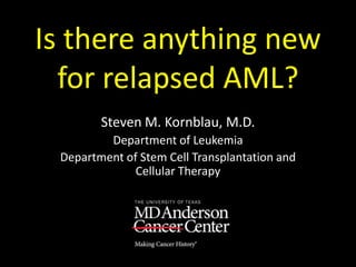 Is there anything new
for relapsed AML?
Steven M. Kornblau, M.D.
Department of Leukemia
Department of Stem Cell Transplantation and
Cellular Therapy
 