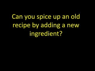 Can you spice up an old
recipe by adding a new
ingredient?
 