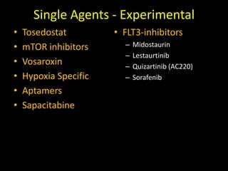 Single Agents - Experimental
• Tosedostat
• mTOR inhibitors
• Vosaroxin
• Hypoxia Specific
• Aptamers
• Sapacitabine
• FLT3-inhibitors
– Midostaurin
– Lestaurtinib
– Quizartinib (AC220)
– Sorafenib
 