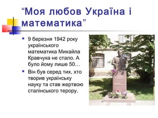 “Моя любов Україна і
математика”
 9 березня 1942 року
українського
математика Михайла
Кравчука не стало. А
було йому лише 50…
 Він був серед тих, хто
творив українську
науку та став жертвою
сталінського терору.
 