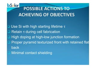 Use Si with high starting lifetime τ
Retain τ during cell fabrication
High doping at high-low junction formation
Proper pyramid texturized front with retained flat
back
Minimal contact shielding
 