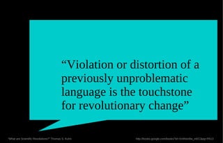 “Violation or distortion of a
                                         previously unproblematic
                                         language is the touchstone
                                         for revolutionary change”

“What are Scientific Revolutions?” Thomas S. Kuhn       http://books.google.com/books?id=XmReio9w_mEC&pg=PA13
 