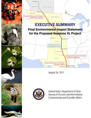 EXECUTIVE SUMMARY
Final Environmental Impact Statement
 for the Proposed Keystone XL Project




             August 26, 2011
               g




             United States Department of State
             Bureau of Oceans and International
             Environmental and Scientific Affairs
 