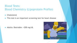 Blood Tests:
Blood Chemistry (Lipoprotein Profile)
 Cholesterol
 This test is an important screening test for heart disease
 Adults: Desirable: <200 mg/dL
 