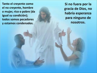 Si no fuera por la
gracia de Dios, no
habría esperanza
para ninguno de
nosotros.
Tanto el creyente como
el no creyente, hombre
o mujer, rico o pobre (da
igual su condición);
todos somos pecadores
y estamos condenados.
 
