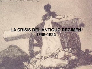 http://commons.wikimedia.org/wiki/File%3AQu%C3%A9_valor!.jpg

LA CRISIS DEL ANTIGUO RÉGIMEN
1788-1833

 
