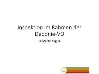 Inspektion im Rahmen der
Deponie-VO
DI Martin Lagler
 