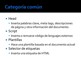    Head
     Inserta palabras clave, meta tags, descripciones
     de página y otra información del documento.
   Script
     Inserta o remueve código de lenguajes externos
   Plantillas
     Hace una plantilla basada en el documento actual
   Selector de etiquetas
     Inserta una etiqueta de HTML
 