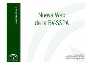 Nueva Web
de la BV-SSPA



                  Juan A. Hernández Morales
           III Jornadas Bibliotecas del SSPA
            Ronda, 25-27 de mayo de 2009
 
