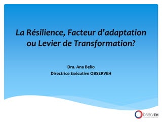 La Résilience, Facteur d’adaptation
ou Levier de Transformation?
Dra. Ana Belío
Directrice Exécutive OBSERVEH
 