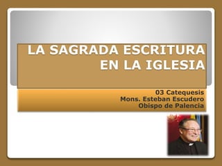 LA SAGRADA ESCRITURA
EN LA IGLESIA
03 Catequesis
Mons. Esteban Escudero
Obispo de Palencia
 