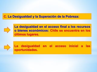 C. La Desigualdad y la Superación de la Pobreza:
La desigualdad en el acceso final a los recursos
o bienes económicos: Chile se encuentra en los
últimos lugares.
La desigualdad en el acceso inicial a las
oportunidades.
 
