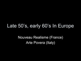 Late 50’s, early 60’s In Europe
Nouveau Realisme (France)
Arte Povera (Italy)
 