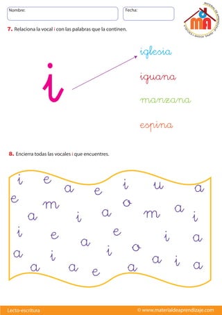 Nombre: Fecha:
© www.materialdeaprendizaje.com
Lecto-escritura
7. Relaciona la vocal i con las palabras que la continen.
8. Encierra todas las vocales i que encuentres.
i
a
i
o
i
a
e
a
i
a
a
v
v
m
v
a
v
a
v
i
v
i
v
v
u
v
v
m
v
v
e
v
v
a
v
v
e
v
v
e
v
v
e
v
v e
v
v
a
v
o
v
v
i
v
v
i
v
v
a
v
a
v
a
v
a
v
i
v
v
i
iglesia
espina
manzana
iguana
 