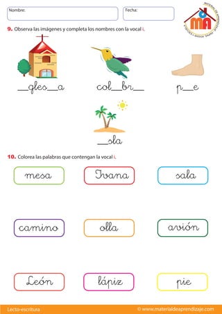 Nombre: Fecha:
© www.materialdeaprendizaje.com
Lecto-escritura
9. Observa las imágenes y completa los nombres con la vocal i.
10. Colorea las palabras que contengan la vocal i.
__gles__a col__br__ p__e
__sla
mesa Ivana sala
camino olla avión
León lápiz pie
 