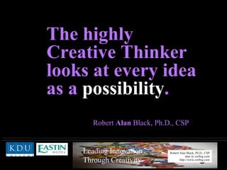 The highly  Creative Thinker looks at every idea as a  possibility . Robert  Alan  Black, Ph.D., CSP 