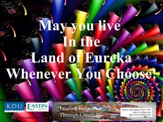 May you live  In the Land of Eureka Whenever You Choose! 