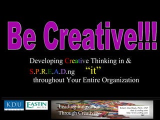 Don’t Just Sit There!  Be Creative!!! Developing  C r e a t i v e Thinking in &  S . P . R . E . A . D .ng  “it”   throughout Your Entire Organization 