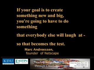 If your goal is to create  something new and big,  you're going to have to do  something  that everybody else will laugh  at -  so that becomes the test. Marc Andreessen,   founder  of Netscape 