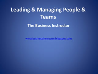 Leading & Managing People &
Teams
The Business Instructor
www.businessinstructor.blogspot.com
 