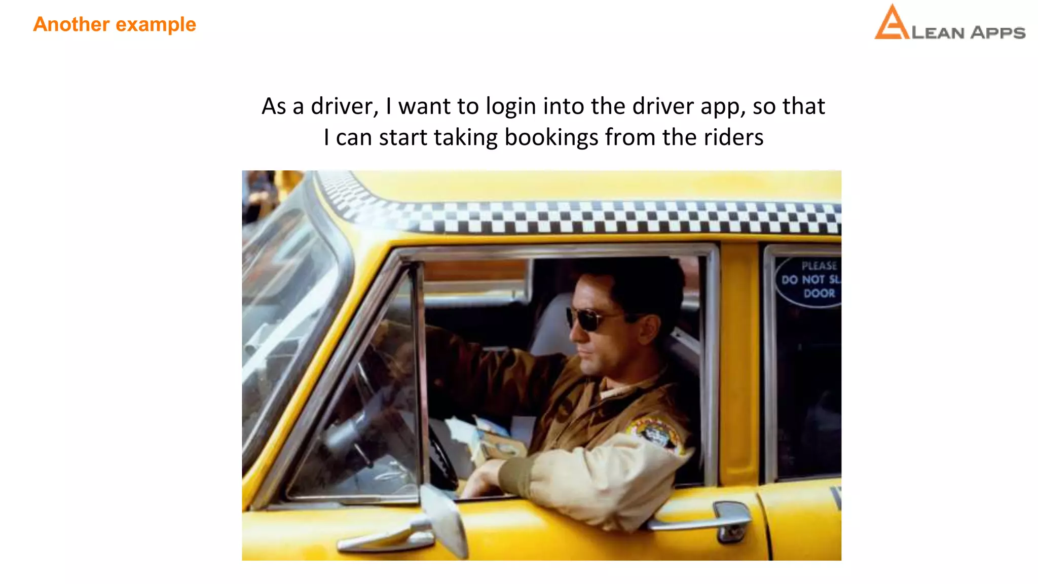 Another example
As a driver, I want to login into the driver app, so that
I can start taking bookings from the riders
 