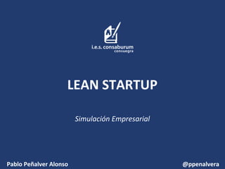 LEAN STARTUP
Simulación Empresarial
Pablo Peñalver Alonso @ppenalvera
 