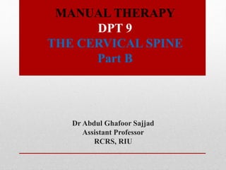 MANUAL THERAPY
DPT 9
THE CERVICAL SPINE
Part B
Dr Abdul Ghafoor Sajjad
Assistant Professor
RCRS, RIU
 