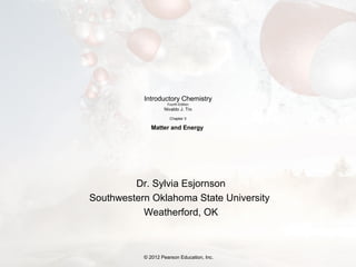 © 2012 Pearson Education, Inc.
Introductory Chemistry
Fourth Edition
Nivaldo J. Tro
Chapter 3
Matter and Energy
Dr. Sylvia Esjornson
Southwestern Oklahoma State University
Weatherford, OK
© 2012 Pearson Education, Inc.
 