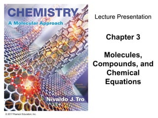 © 2017 Pearson Education, Inc.
Lecture Presentation
Chapter 3
Molecules,
Compounds, and
Chemical
Equations
 