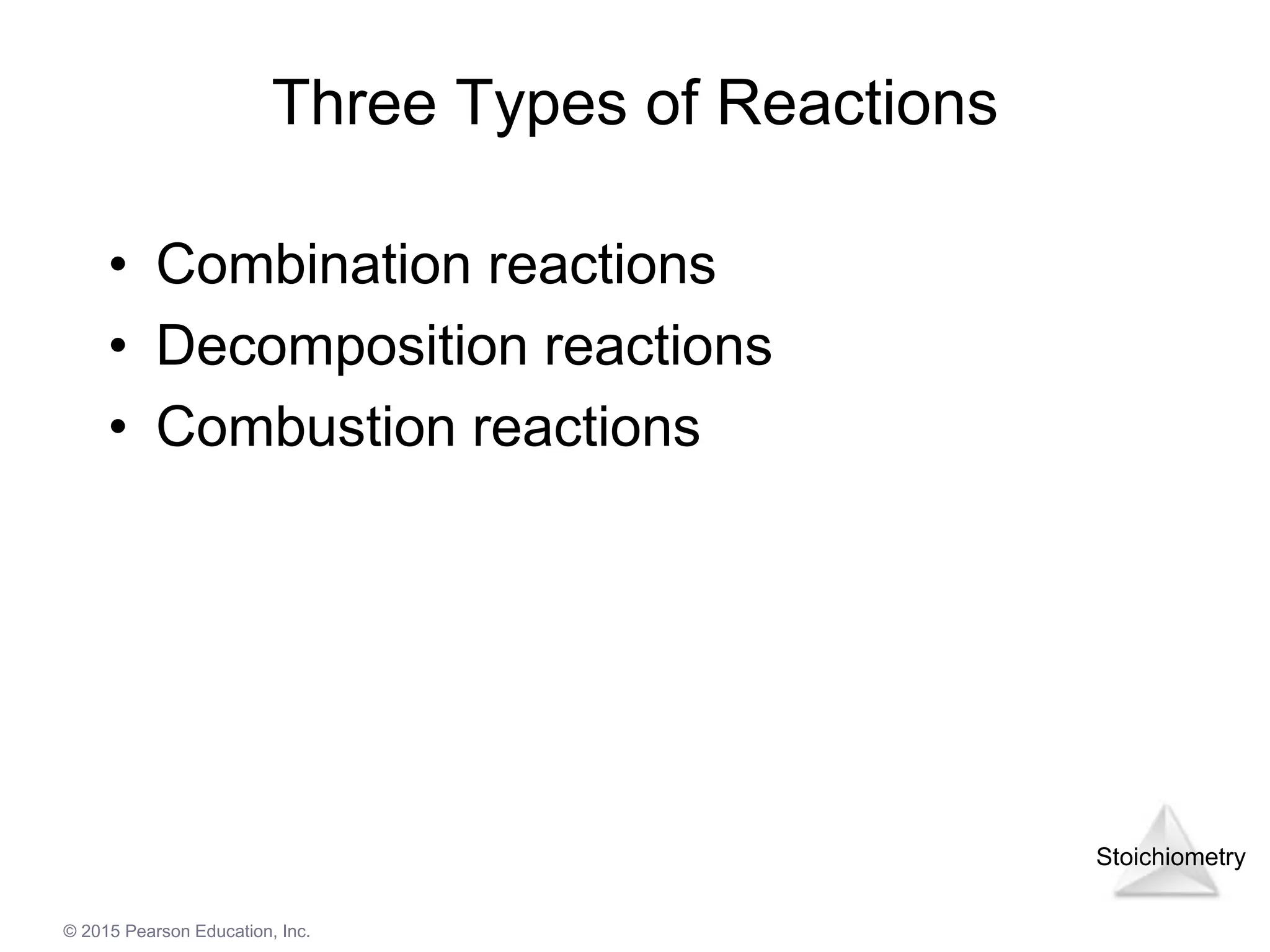Stoichiometry
© 2015 Pearson Education, Inc.
Three Types of Reactions
• Combination reactions
• Decomposition reactions
• Combustion reactions
 