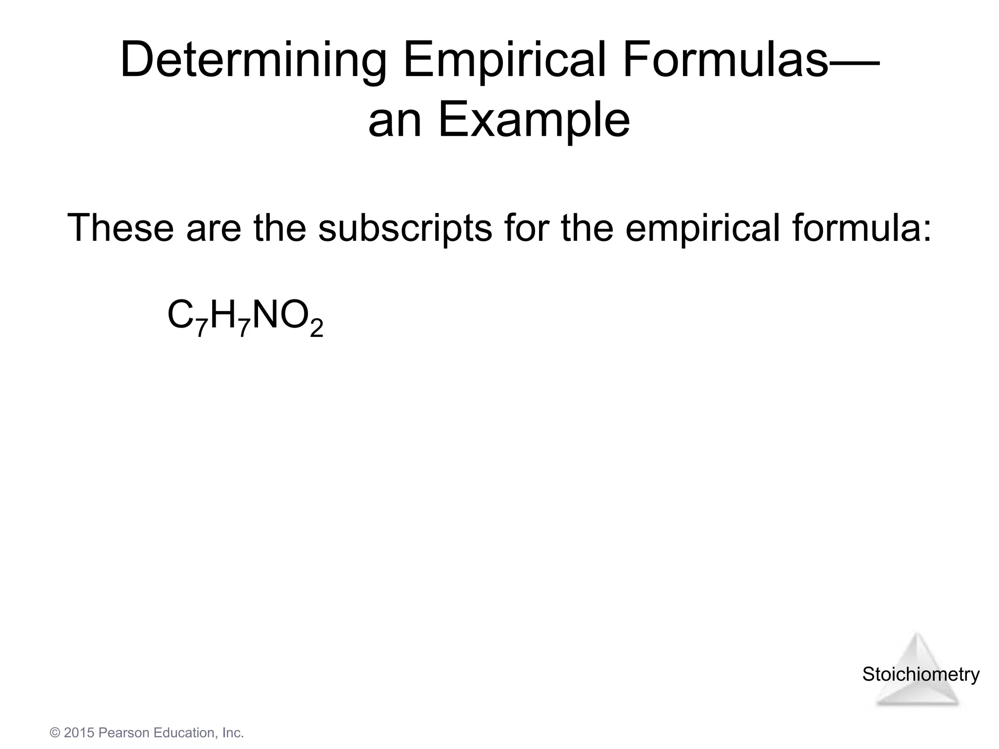 Stoichiometry
© 2015 Pearson Education, Inc.
Determining Empirical Formulas—
an Example
These are the subscripts for the empirical formula:
C7H7NO2
 