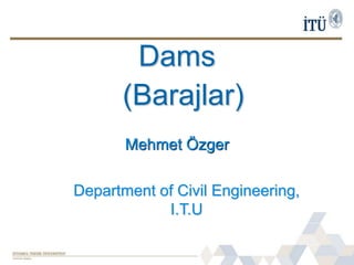 Dams
Mehmet Özger
(Barajlar)
Department of Civil Engineering,
I.T.U
 
