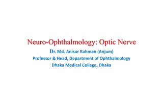 Neuro-Ophthalmology: Optic Nerve
Dr. Md. Anisur Rahman (Anjum)
Professor & Head, Department of Ophthalmology
Dhaka Medical College, Dhaka
 