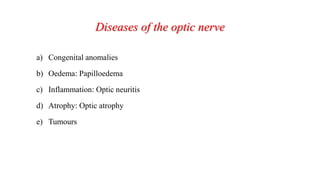 Diseases of the optic nerve
a) Congenital anomalies
b) Oedema: Papilloedema
c) Inflammation: Optic neuritis
d) Atrophy: Optic atrophy
e) Tumours
 