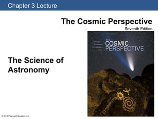 Chapter 3 Lecture
© 2014 Pearson Education, Inc.
The Cosmic Perspective
Seventh Edition
The Science of
Astronomy
 