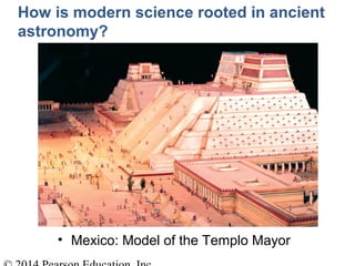 • Mexico: Model of the Templo Mayor
How is modern science rooted in ancient
astronomy?
 