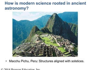 • Macchu Pichu, Peru: Structures aligned with solstices.
How is modern science rooted in ancient
astronomy?
 