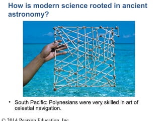 How is modern science rooted in ancient
astronomy?
• South Pacific: Polynesians were very skilled in art of
celestial navigation.
 