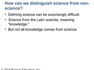 How can we distinguish science from non-
science?
• Defining science can be surprisingly difficult.
• Science from the Latin scientia, meaning
"knowledge."
• But not all knowledge comes from science.
 