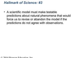 Hallmark of Science: #3
• A scientific model must make testable
predictions about natural phenomena that would
force us to revise or abandon the model if the
predictions do not agree with observations.
 