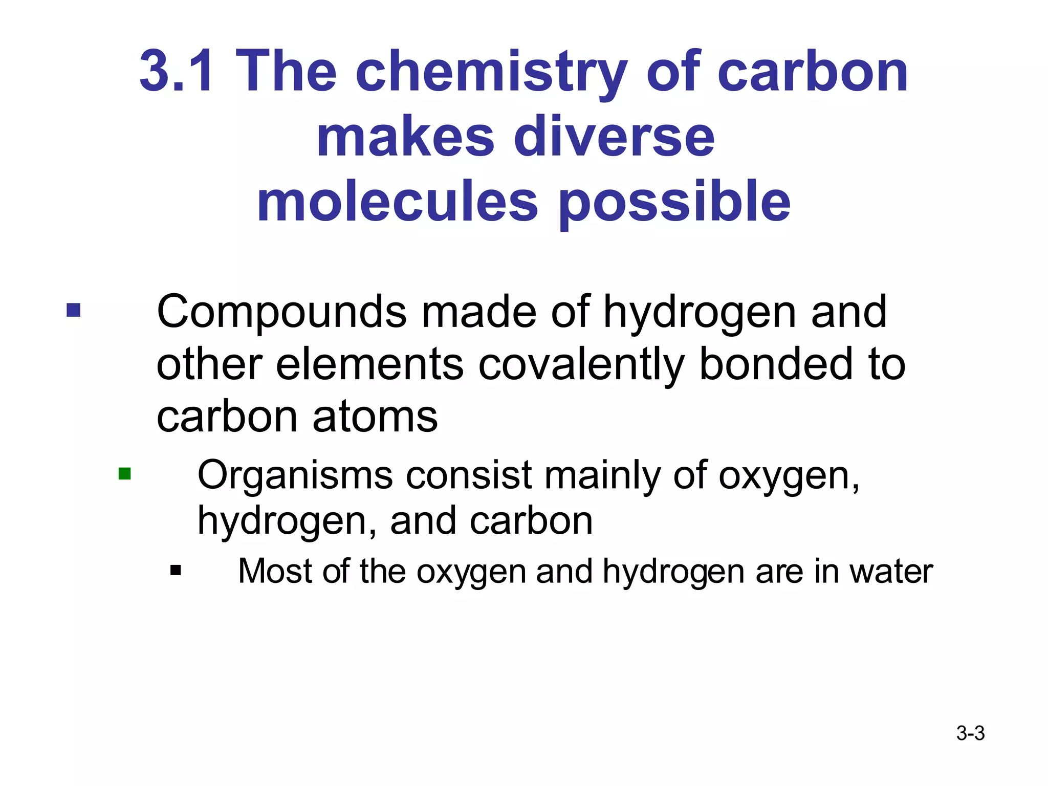 3.1 The chemistry of carbon makes diverse  molecules possible Compounds made of hydrogen and other elements covalently bonded to carbon atoms Organisms consist mainly of oxygen, hydrogen, and carbon Most of the oxygen and hydrogen are in water 3- 