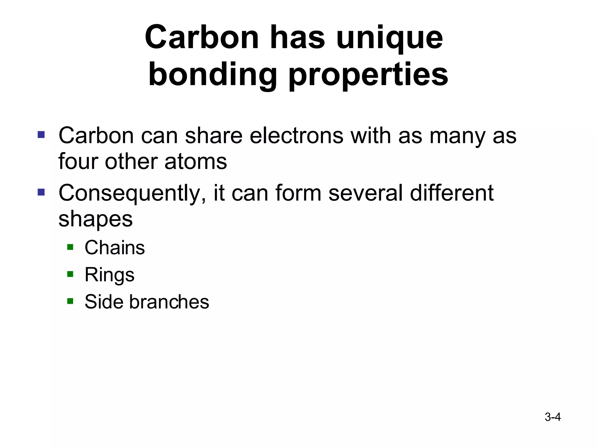 Carbon has unique  bonding properties Carbon can share electrons with as many as four other atoms Consequently, it can form several different shapes Chains Rings Side branches 3- 