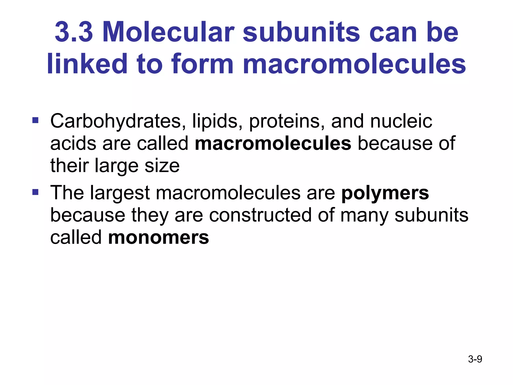 3.3 Molecular subunits can be linked to form macromolecules Carbohydrates, lipids, proteins, and nucleic acids are called  macromolecules  because of their large size The largest macromolecules are  polymers  because they are constructed of many subunits called  monomers 3- 