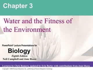 Copyright © 2008 Pearson Education, Inc., publishing as Pearson Benjamin Cummings
PowerPoint®
Lecture Presentations for
Biology
Eighth Edition
Neil Campbell and Jane Reece
Lectures by Chris Romero, updated by Erin Barley with contributions from Joan Sharp
Chapter 3
Water and the Fitness of
the Environment
 
