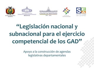 Apoyo a la construcción de agendas
legislativas departamentales
“Legislación nacional y
subnacional para el ejercicio
competencial de los GAD”
 