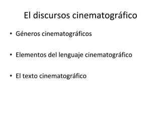 El discursos cinematográfico
• Géneros cinematográficos

• Elementos del lenguaje cinematográfico

• El texto cinematográfico
 