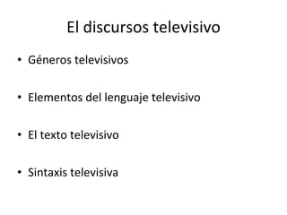 El discursos televisivo
• Géneros televisivos

• Elementos del lenguaje televisivo

• El texto televisivo

• Sintaxis televisiva
 