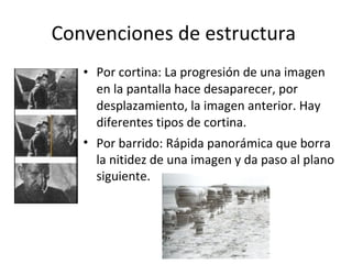 Convenciones de estructura
   • Por cortina: La progresión de una imagen
     en la pantalla hace desaparecer, por
     desplazamiento, la imagen anterior. Hay
     diferentes tipos de cortina.
   • Por barrido: Rápida panorámica que borra
     la nitidez de una imagen y da paso al plano
     siguiente.
 