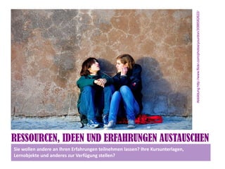 Abbildung:http://www.flickr.com/photos/yourdon/3088582622/
RESSOURCEN, IDEEN UND ERFAHRUNGEN AUSTAUSCHEN
Sie wollen andere an Ihren Erfahrungen teilnehmen lassen? Ihre Kursunterlagen,
Lernobjekte und anderes zur Verfügung stellen?
 