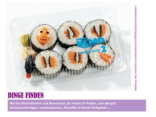Abbildung: http://www.flickr.com/photos/liveu4/191889263/sizes/z/in/photostream/
DINGE FINDEN
Wo Sie Informatonen und Ressourcen als Trainer/in fnden, zum Beispiel
Seminarunterlagen, Lernressourcen, Aktuelles in Ihrem Fachgebiet ...
 